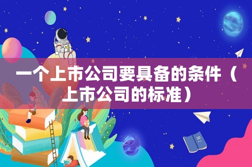 一個上市公司要具備的條件（上市公司的標準）