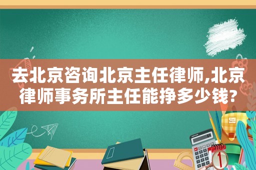 去北京咨詢北京主任律師,北京律師事務(wù)所主任能掙多少錢(qián)?