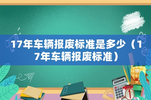 17年車輛報廢標(biāo)準是多少（17年車輛報廢標(biāo)準）