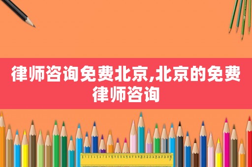 律師咨詢免費(fèi)北京,北京的免費(fèi)律師咨詢
