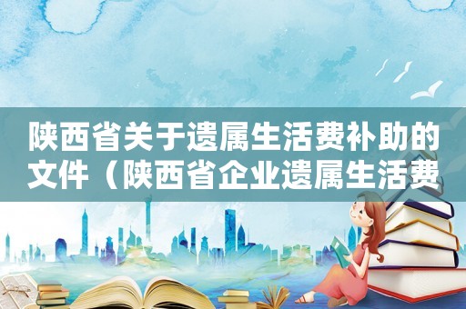 陜西省關(guān)于遺屬生活費(fèi)補(bǔ)助的文件（陜西省企業(yè)遺屬生活費(fèi)發(fā)放標(biāo)準(zhǔn)是多少錢）
