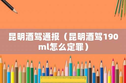 昆明酒駕通報(bào)（昆明酒駕190ml怎么定罪）