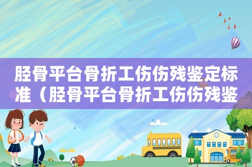 脛骨平臺(tái)骨折工傷傷殘鑒定標(biāo)準(zhǔn)（脛骨平臺(tái)骨折工傷傷殘鑒定）