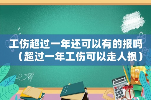 工傷超過一年還可以有的報嗎（超過一年工傷可以走人損）