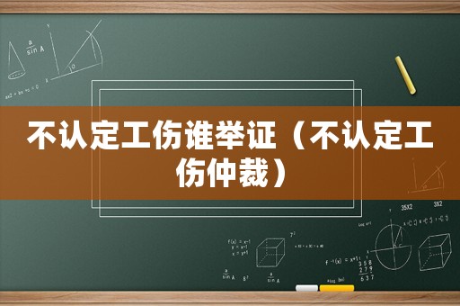 不認定工傷誰舉證（不認定工傷仲裁）