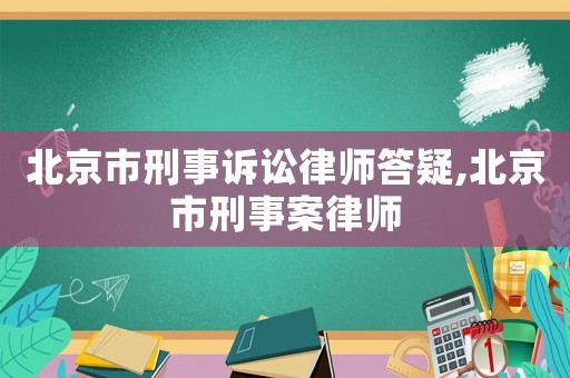 北京市刑事訴訟律師答疑,北京市刑事案律師