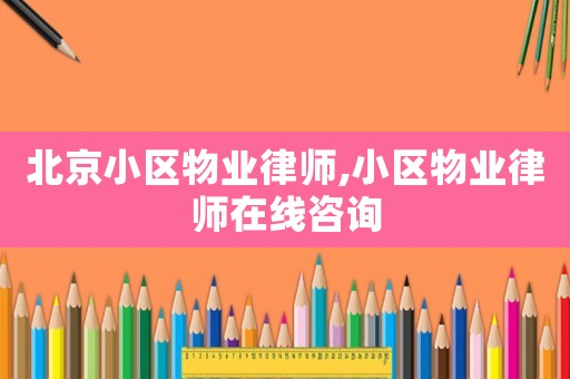 北京小區(qū)物業(yè)律師,小區(qū)物業(yè)律師在線咨詢