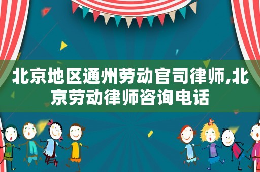 北京地區(qū)通州勞動(dòng)官司律師,北京勞動(dòng)律師咨詢電話