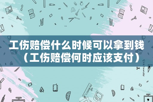 工傷賠償什么時候可以拿到錢（工傷賠償何時應(yīng)該支付）