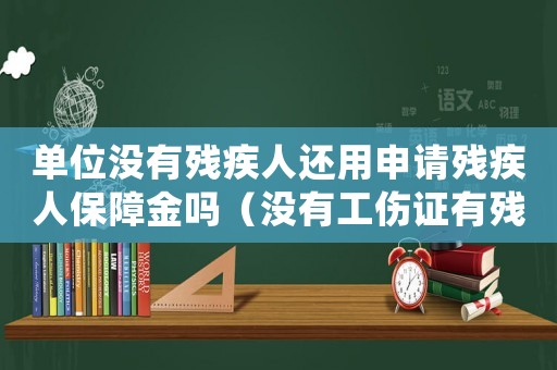 單位沒(méi)有殘疾人還用申請(qǐng)殘疾人保障金嗎（沒(méi)有工傷證有殘疾證單位是否照顧）