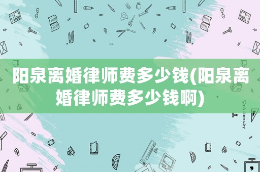陽泉離婚律師費多少錢(陽泉離婚律師費多少錢啊)