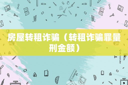 房屋轉(zhuǎn)租詐騙（轉(zhuǎn)租詐騙罪量刑金額）