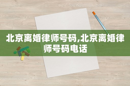 北京離婚律師號(hào)碼,北京離婚律師號(hào)碼電話