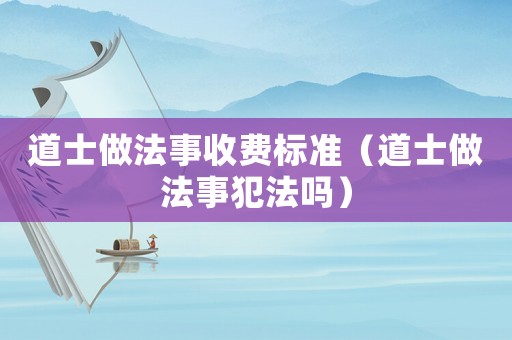 道士做法事收費(fèi)標(biāo)準(zhǔn)（道士做法事犯法嗎）