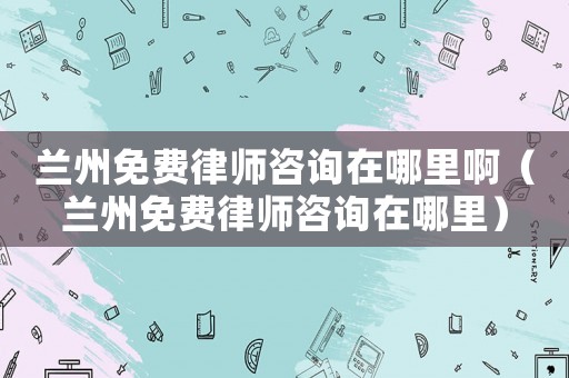 蘭州免費(fèi)律師咨詢?cè)谀睦锇。ㄌm州免費(fèi)律師咨詢?cè)谀睦铮? title=