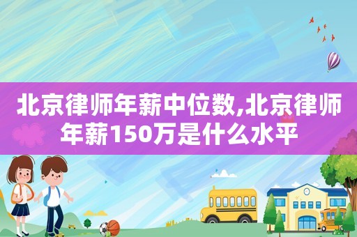 北京律師年薪中位數(shù),北京律師年薪150萬是什么水平