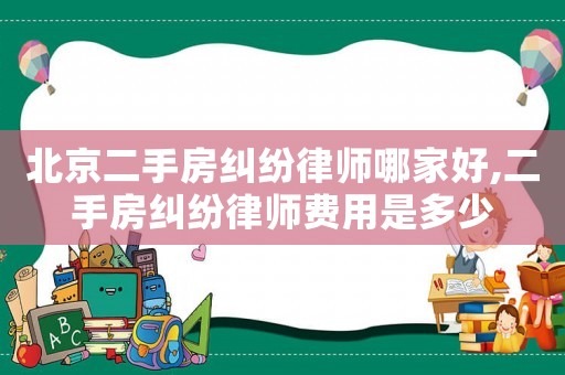 北京二手房糾紛律師哪家好,二手房糾紛律師費(fèi)用是多少