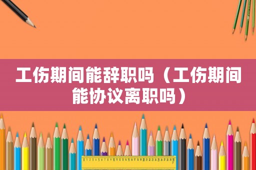 工傷期間能辭職嗎（工傷期間能協(xié)議離職嗎）