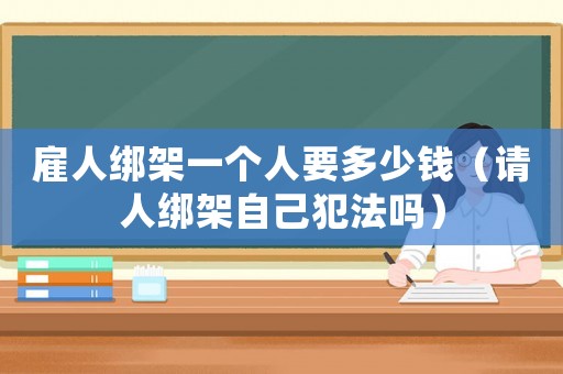 雇人綁架一個(gè)人要多少錢(qián)（請(qǐng)人綁架自己犯法嗎）