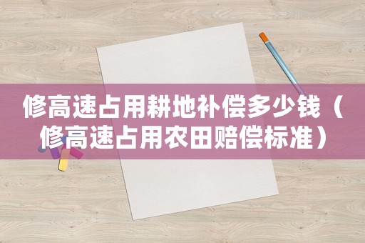 修高速占用耕地補(bǔ)償多少錢（修高速占用農(nóng)田賠償標(biāo)準(zhǔn)）