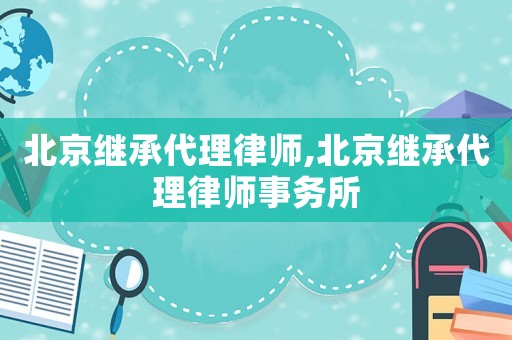 北京繼承代理律師,北京繼承代理律師事務(wù)所