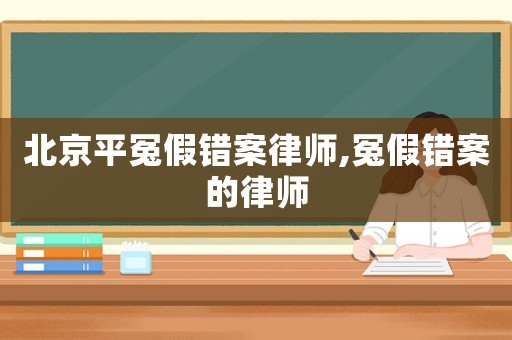 北京平冤假錯(cuò)案律師,冤假錯(cuò)案的律師