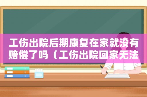 工傷出院后期康復(fù)在家就沒有賠償了嗎（工傷出院回家無法自理）