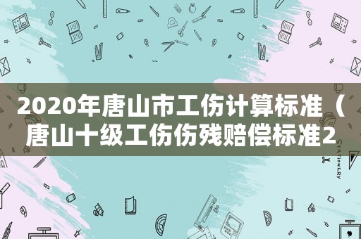 2020年唐山市工傷計(jì)算標(biāo)準(zhǔn)（唐山十級工傷傷殘賠償標(biāo)準(zhǔn)2015）
