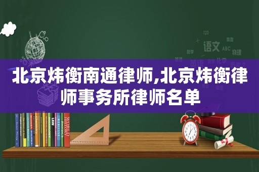 北京煒衡南通律師,北京煒衡律師事務(wù)所律師名單