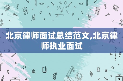 北京律師面試總結(jié)范文,北京律師執(zhí)業(yè)面試