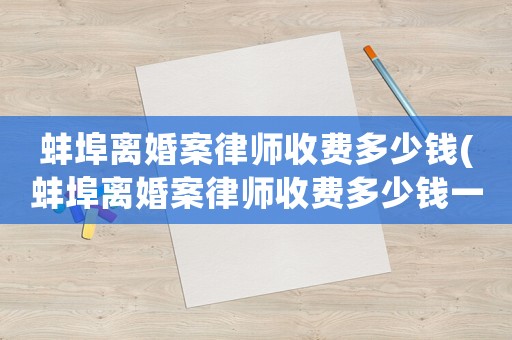 蚌埠離婚案律師收費(fèi)多少錢(qián)(蚌埠離婚案律師收費(fèi)多少錢(qián)一次)