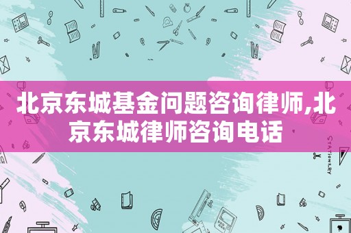 北京東城基金問題咨詢律師,北京東城律師咨詢電話