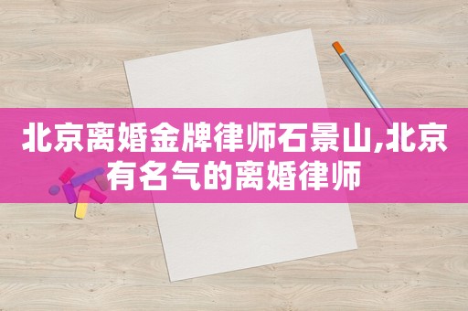 北京離婚金牌律師石景山,北京有名氣的離婚律師