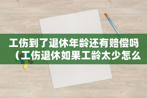 工傷到了退休年齡還有賠償嗎（工傷退休如果工齡太少怎么計算）