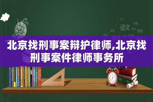 北京找刑事案辯護(hù)律師,北京找刑事案件律師事務(wù)所