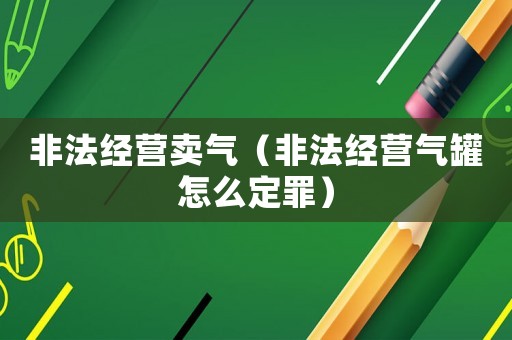 非法經(jīng)營賣氣（非法經(jīng)營氣罐怎么定罪）