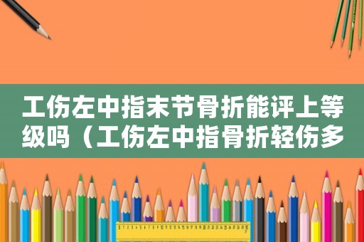 工傷左中指末節(jié)骨折能評上等級嗎（工傷左中指骨折輕傷多少錢）