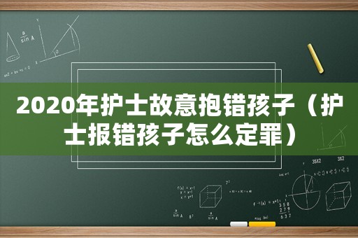 2020年護(hù)士故意抱錯(cuò)孩子（護(hù)士報(bào)錯(cuò)孩子怎么定罪）