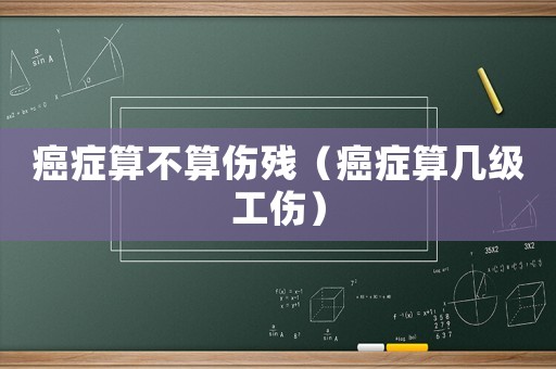 癌癥算不算傷殘（癌癥算幾級(jí)工傷）