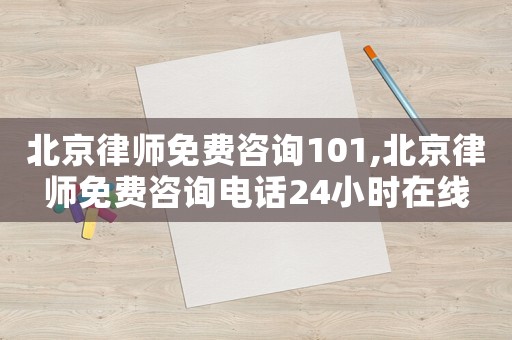北京律師免費(fèi)咨詢101,北京律師免費(fèi)咨詢電話24小時(shí)在線