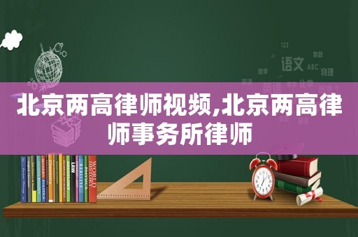 北京兩高律師視頻,北京兩高律師事務(wù)所律師