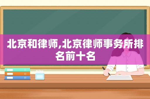 北京和律師,北京律師事務(wù)所排名前十名