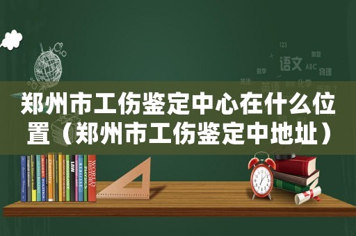 鄭州市工傷鑒定中心在什么位置（鄭州市工傷鑒定中地址）