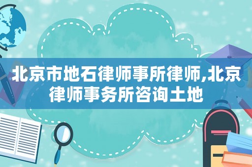 北京市地石律師事所律師,北京律師事務(wù)所咨詢土地