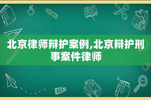 北京律師辯護(hù)案例,北京辯護(hù)刑事案件律師