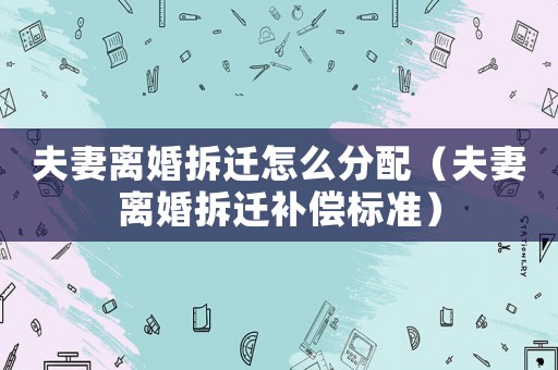 夫妻離婚拆遷怎么分配（夫妻離婚拆遷補(bǔ)償標(biāo)準(zhǔn)）