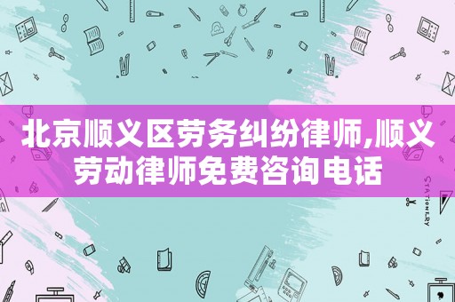 北京順義區(qū)勞務(wù)糾紛律師,順義勞動律師免費咨詢電話