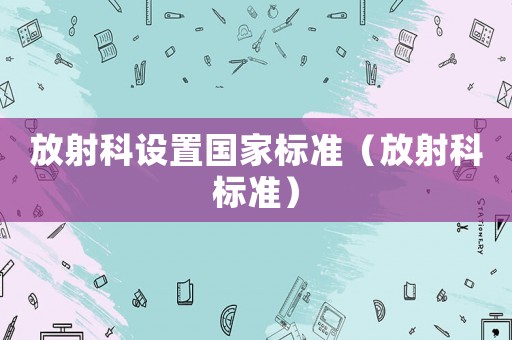 放射科設(shè)置國家標(biāo)準(zhǔn)（放射科標(biāo)準(zhǔn)）