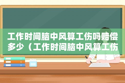 工作時間腦中風(fēng)算工傷嗎賠償多少（工作時間腦中風(fēng)算工傷嗎）