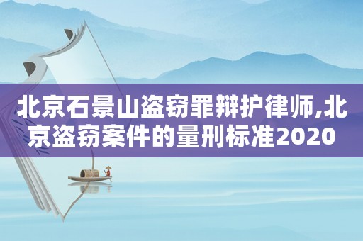 北京石景山盜竊罪辯護(hù)律師,北京盜竊案件的量刑標(biāo)準(zhǔn)2020